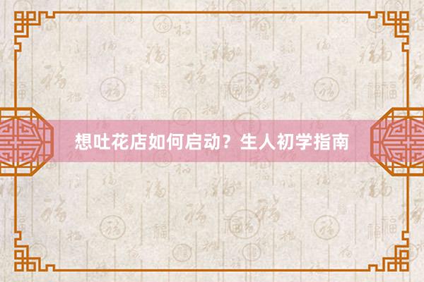 想吐花店如何启动？生人初学指南