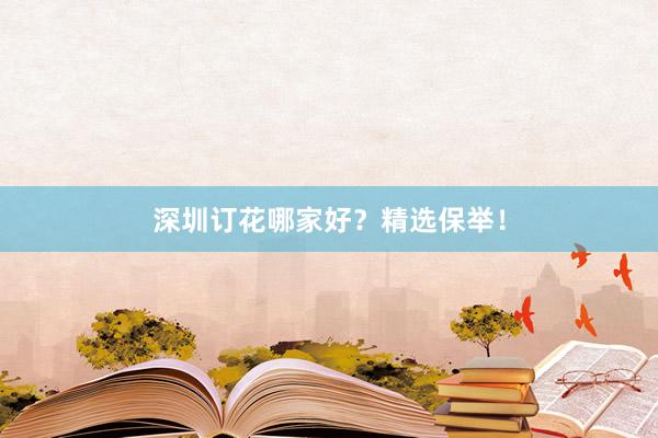 深圳订花哪家好？精选保举！