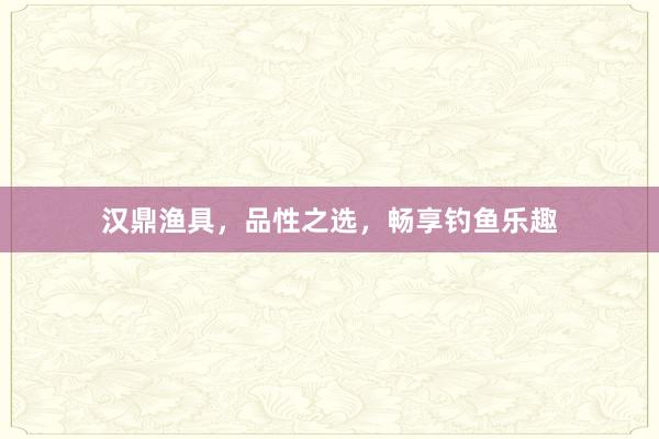 汉鼎渔具，品性之选，畅享钓鱼乐趣