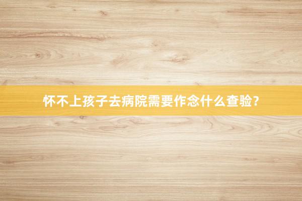 怀不上孩子去病院需要作念什么查验？