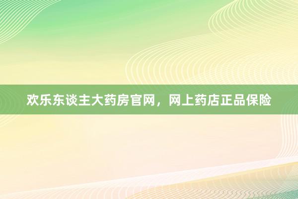 欢乐东谈主大药房官网，网上药店正品保险