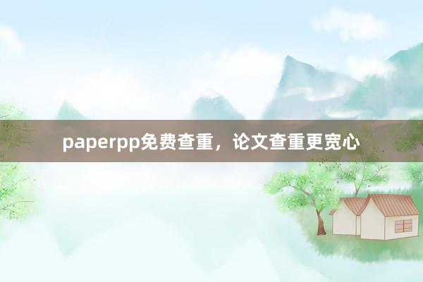 paperpp免费查重，论文查重更宽心