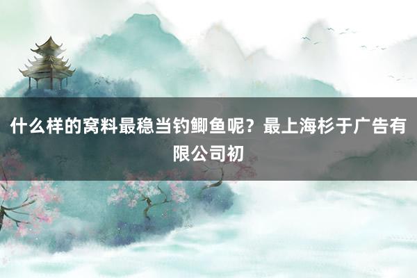 什么样的窝料最稳当钓鲫鱼呢？最上海杉于广告有限公司初