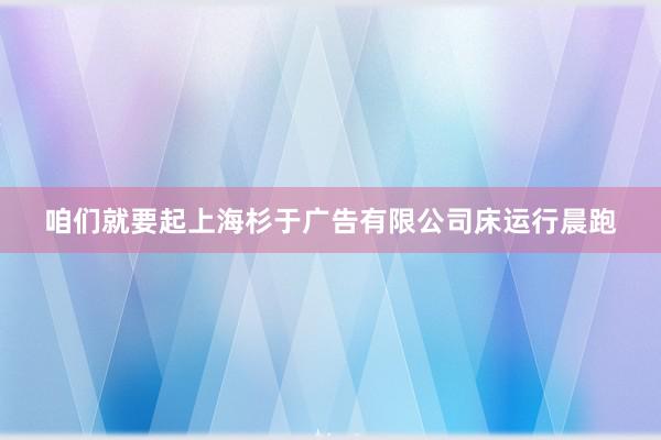 咱们就要起上海杉于广告有限公司床运行晨跑