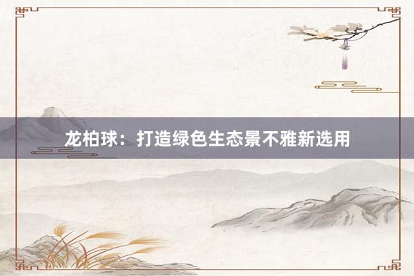 龙柏球：打造绿色生态景不雅新选用