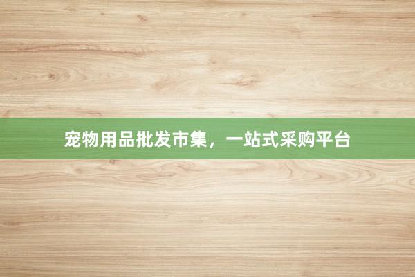 宠物用品批发市集，一站式采购平台