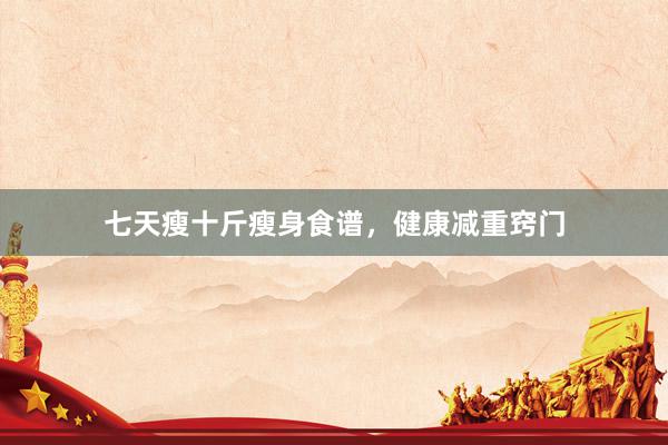 七天瘦十斤瘦身食谱，健康减重窍门