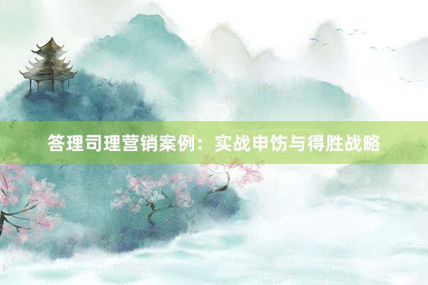 答理司理营销案例：实战申饬与得胜战略